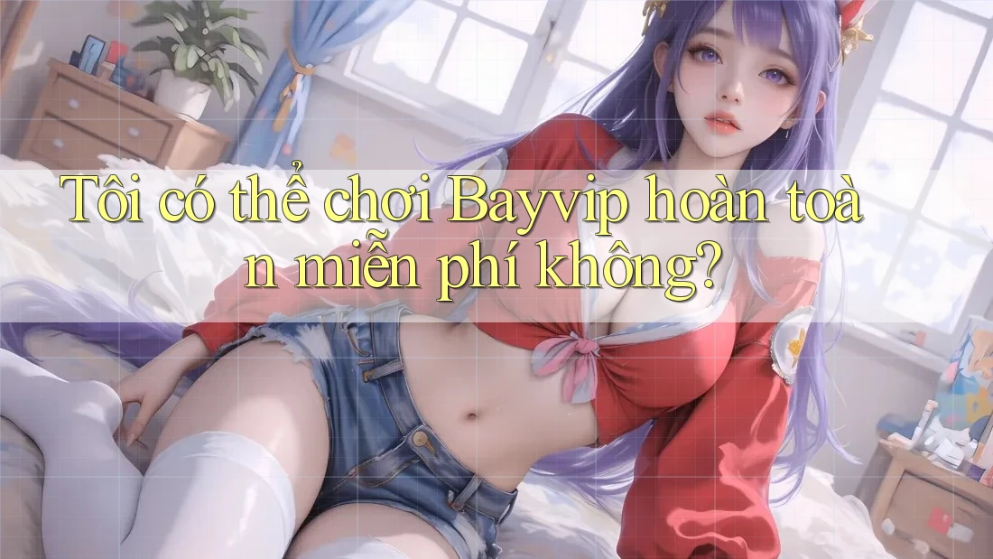 Tôi có thể chơi Bayvip hoàn toàn miễn phí không?