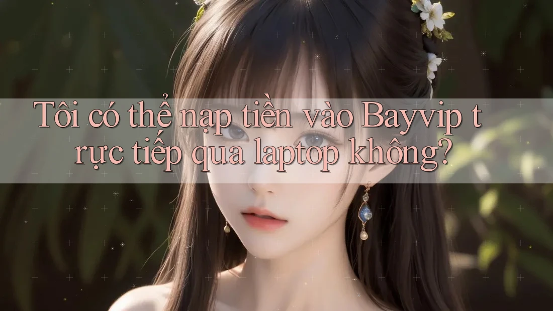 Tôi có thể nạp tiền vào Bayvip trực tiếp qua laptop không?