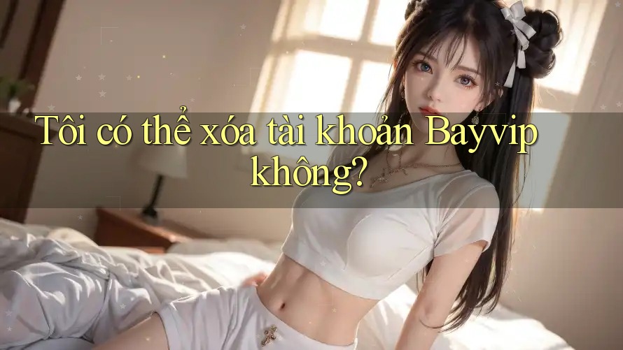 Tôi có thể xóa tài khoản Bayvip không?