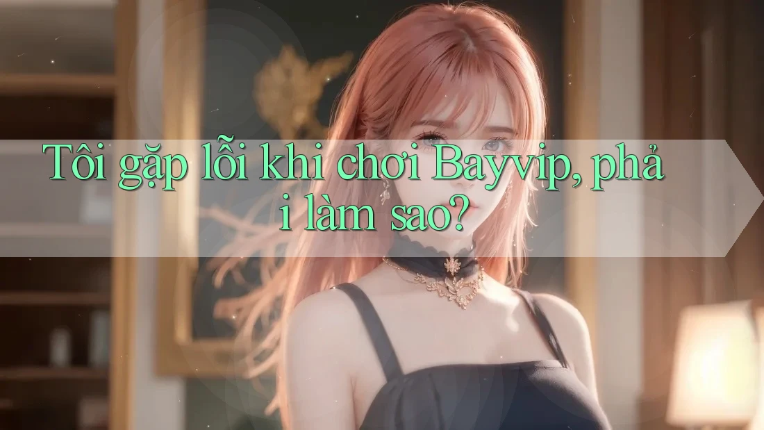 Tôi gặp lỗi khi chơi Bayvip, phải làm sao?