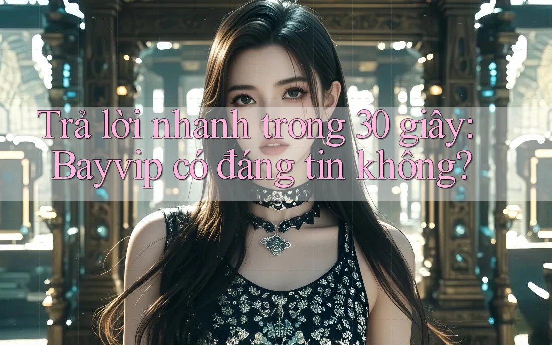 Trả lời nhanh trong 30 giây: Bayvip có đáng tin không?