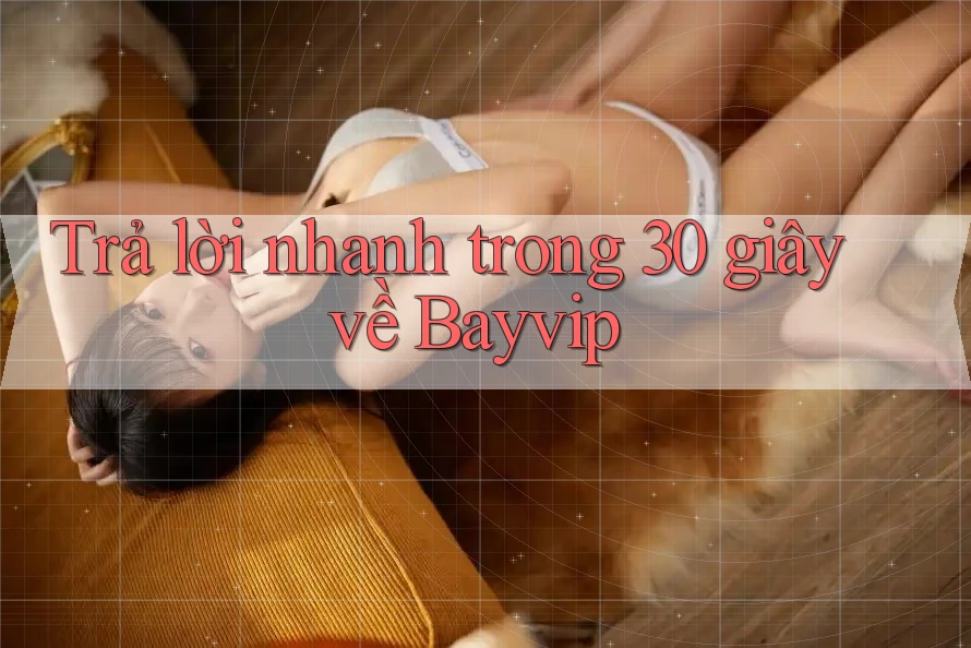 Trả lời nhanh trong 30 giây về Bayvip