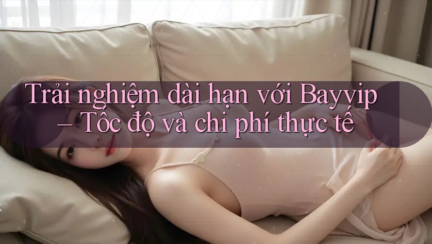Trải nghiệm dài hạn với Bayvip – Tốc độ và chi phí thực tế Trải nghiệm dài hạn với Bayvip – Tốc độ và chi phí thực tế