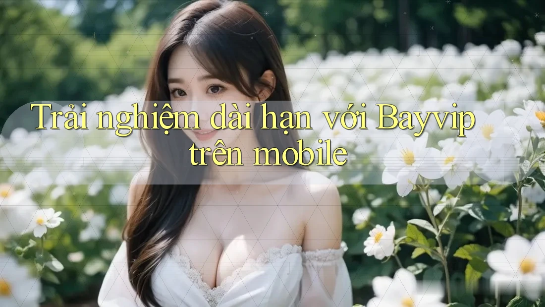 Trải nghiệm dài hạn với Bayvip trên mobile Trải nghiệm dài hạn với Bayvip trên mobile