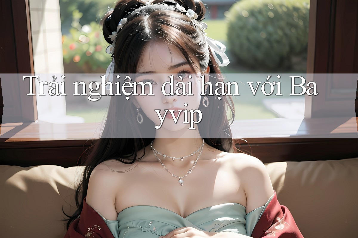 Trải nghiệm dài hạn với Bayvip Trải nghiệm dài hạn với Bayvip