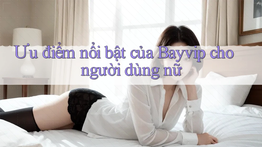 Ưu điểm nổi bật của Bayvip cho người dùng nữ