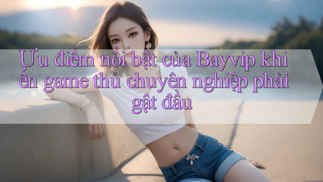 Ưu điểm nổi bật của Bayvip khiến game thủ chuyên nghiệp phải gật đầu Ưu điểm nổi bật của Bayvip khiến game thủ chuyên nghiệp phải gật đầu