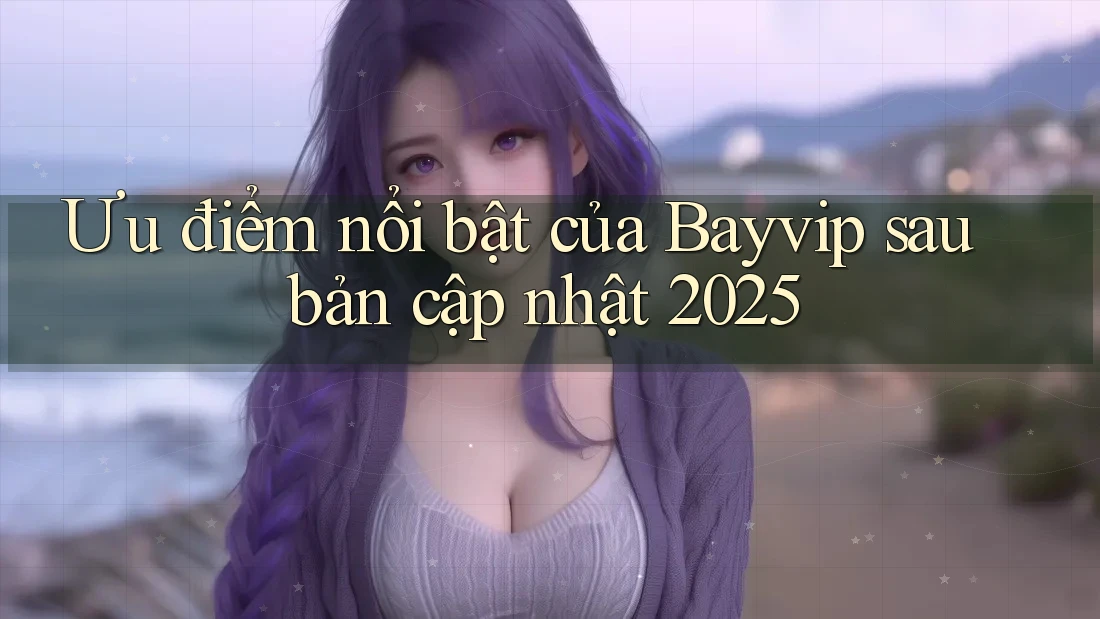 Ưu điểm nổi bật của Bayvip sau bản cập nhật 2025