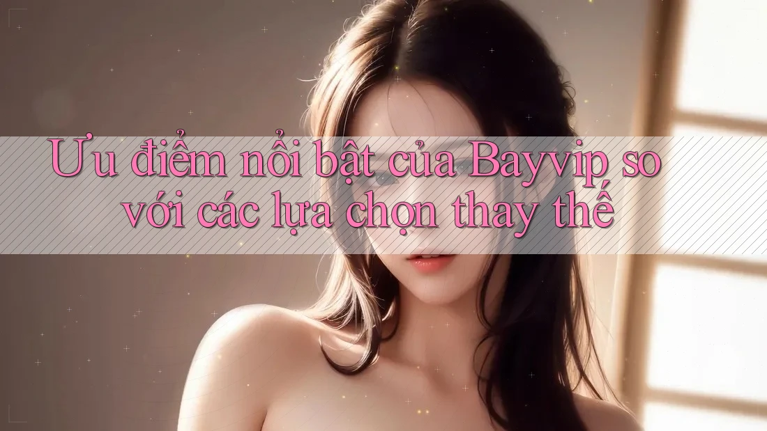 Ưu điểm nổi bật của Bayvip so với các lựa chọn thay thế