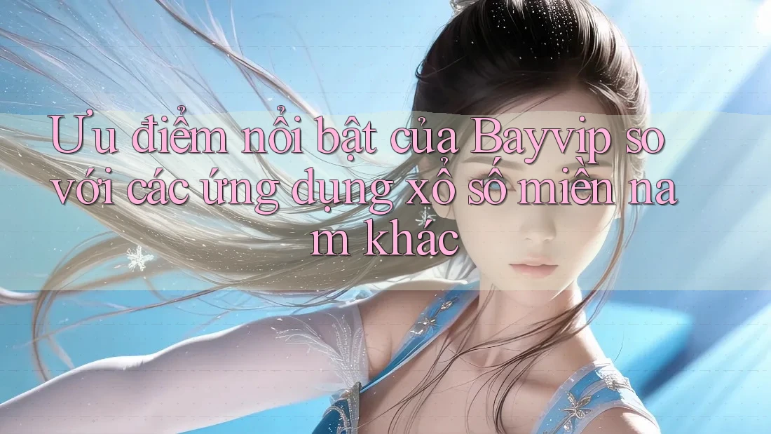 Ưu điểm nổi bật của Bayvip so với các ứng dụng xổ số miền nam khác