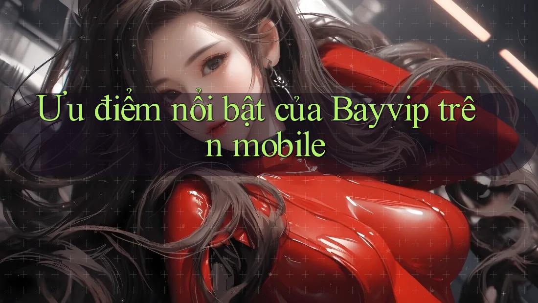 Ưu điểm nổi bật của Bayvip trên mobile Ưu điểm nổi bật của Bayvip trên mobile