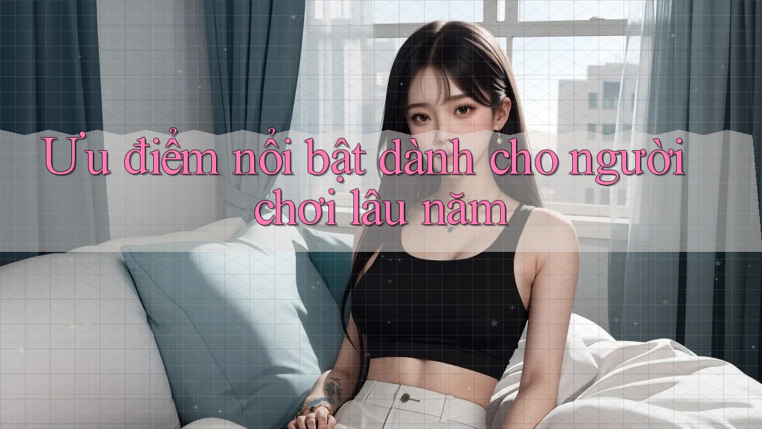 Ưu điểm nổi bật dành cho người chơi lâu năm Ưu điểm nổi bật dành cho người chơi lâu năm