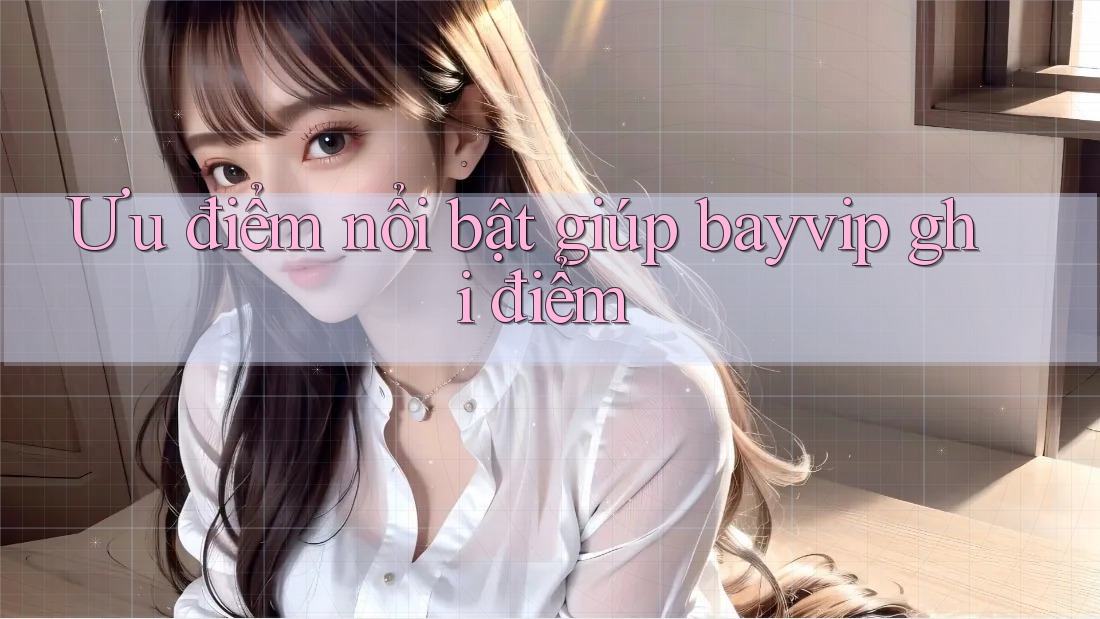 Ưu điểm nổi bật giúp bayvip ghi điểm Ưu điểm nổi bật giúp bayvip ghi điểm