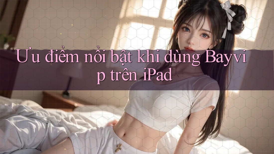 Ưu điểm nổi bật khi dùng Bayvip trên iPad