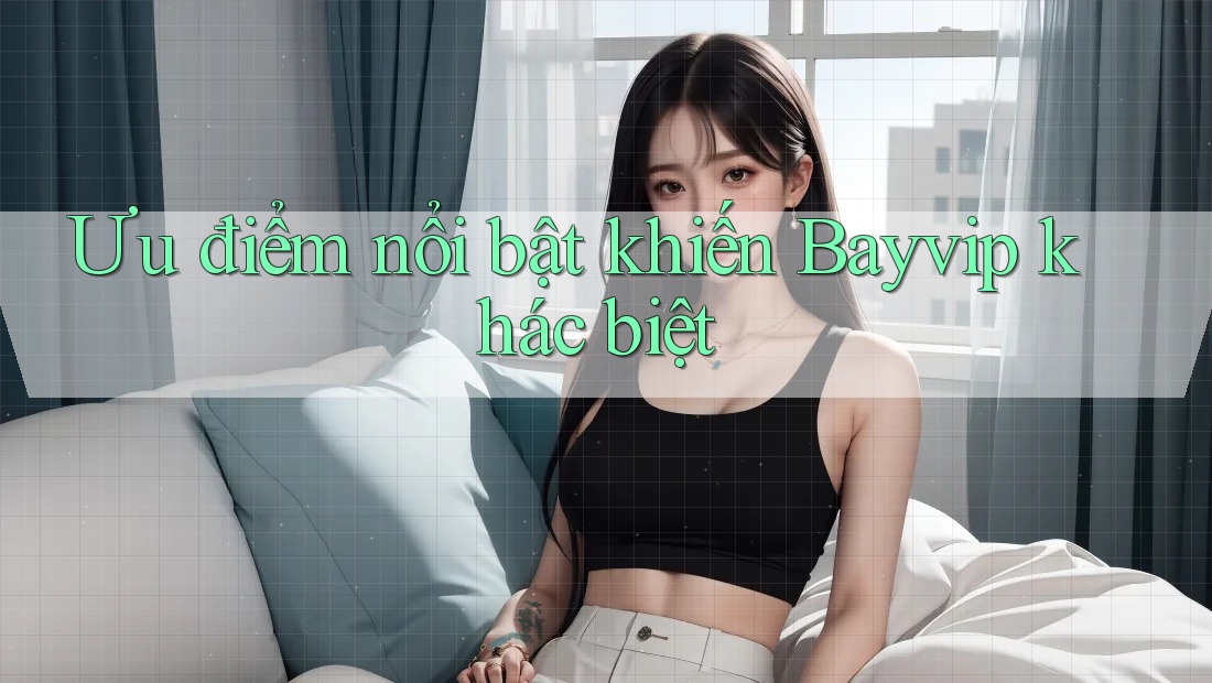 Ưu điểm nổi bật khiến Bayvip khác biệt