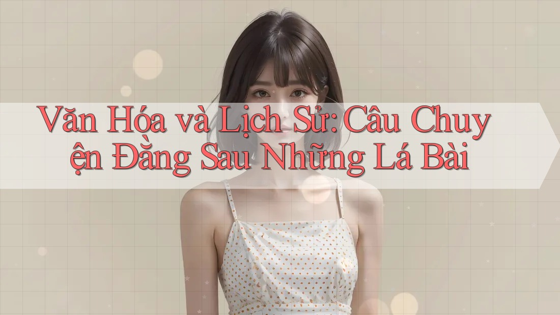 Văn Hóa và Lịch Sử: Câu Chuyện Đằng Sau Những Lá Bài Văn Hóa và Lịch Sử: Câu Chuyện Đằng Sau Những Lá Bài