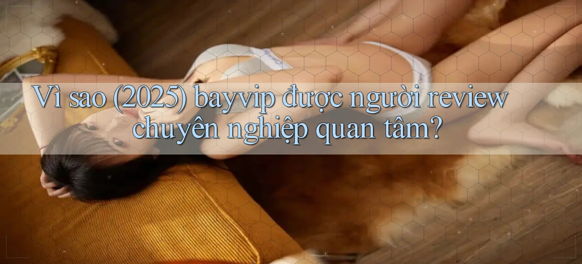 Vì sao (2025) bayvip được người review chuyên nghiệp quan tâm