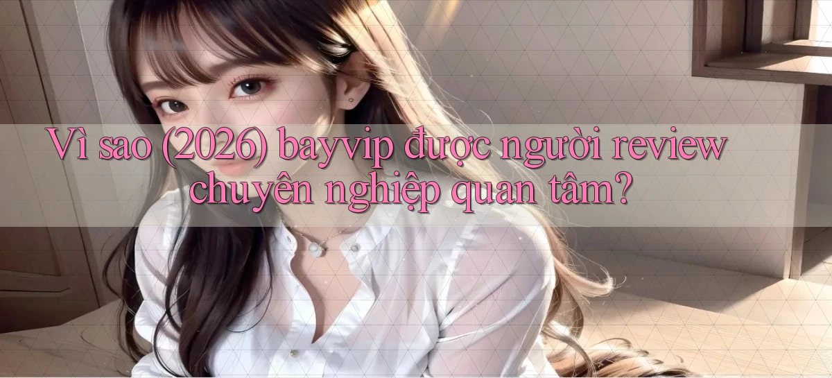 Vì sao (2026) bayvip được người review chuyên nghiệp quan tâm