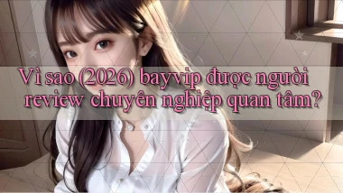 Vì sao (2026) bayvip được người review chuyên nghiệp quan tâm