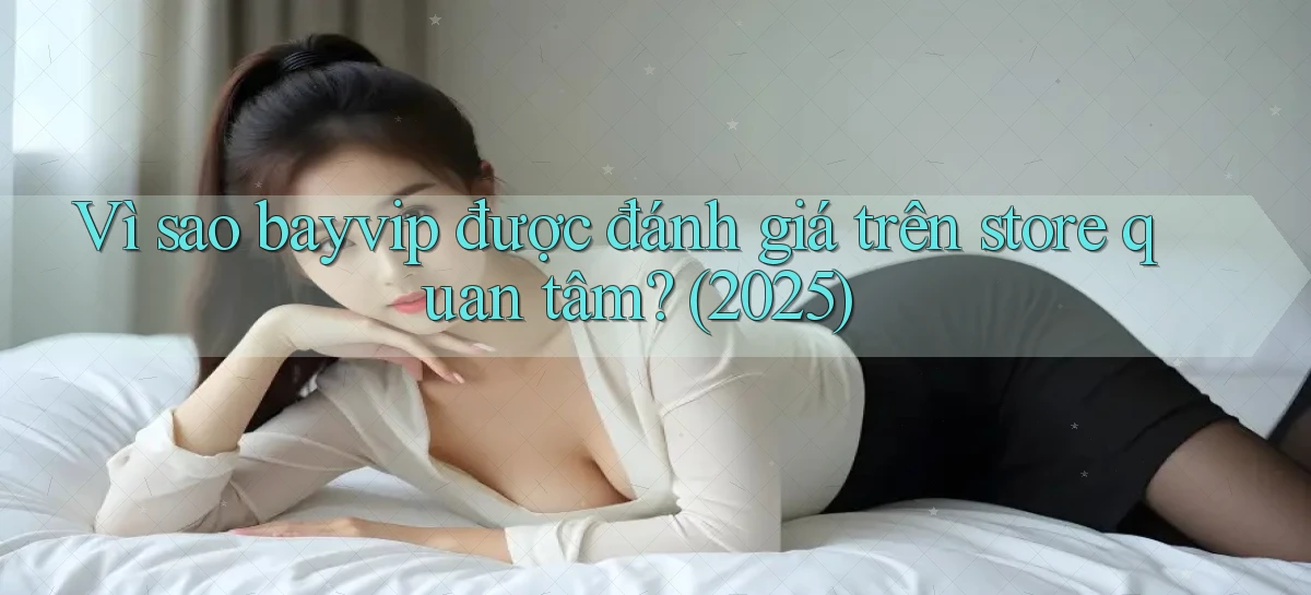 Vì sao bayvip được đánh giá trên store quan tâm (2025)