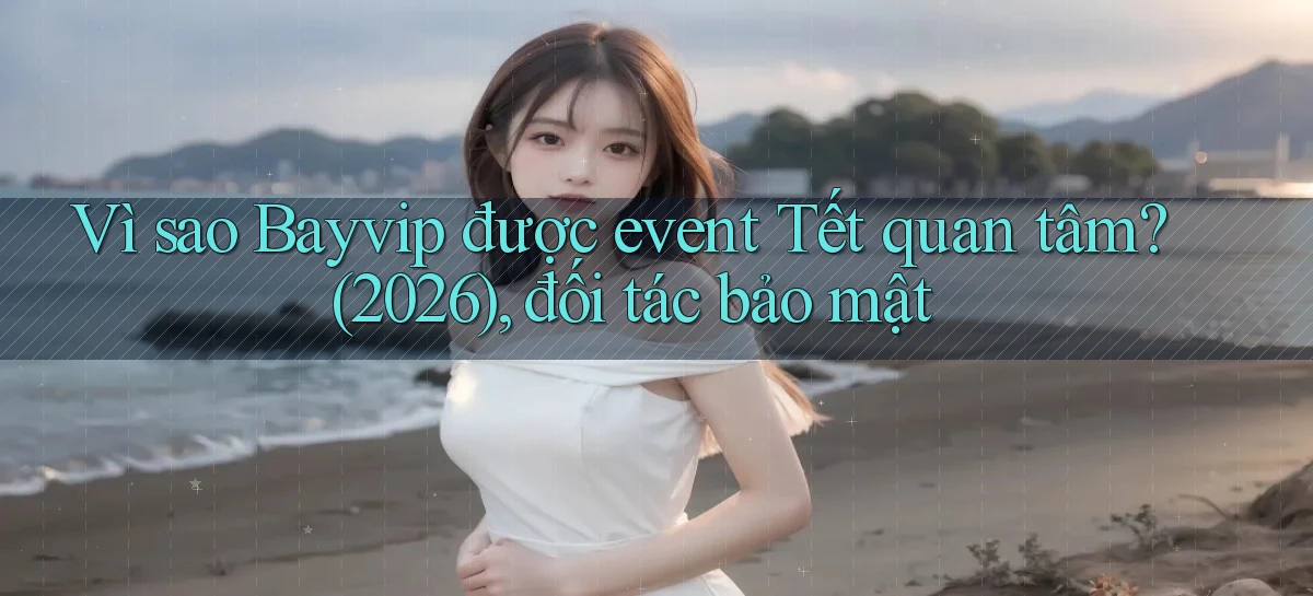 Vì sao Bayvip được event Tết quan tâm (2026), đối tác bảo mật
