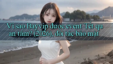 Vì sao Bayvip được event Tết quan tâm (2026), đối tác bảo mật