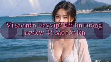 Vì sao nên Bayvip khi tin tưởng review 4.5 sao trở lên